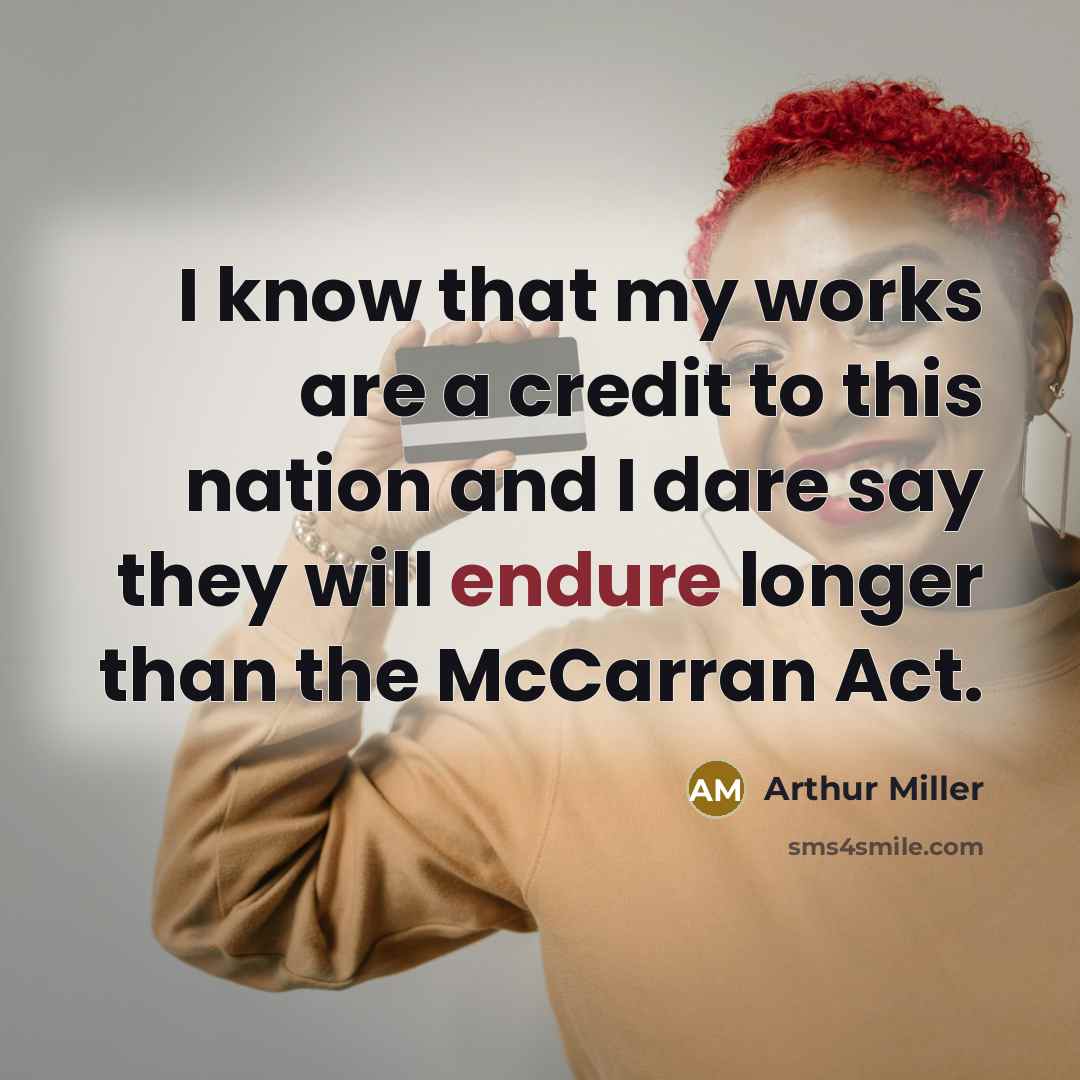 “I know that my works are a credit to this nation and I dare say they will endure longer than the McCarran Act.” quote by Arthur Miller