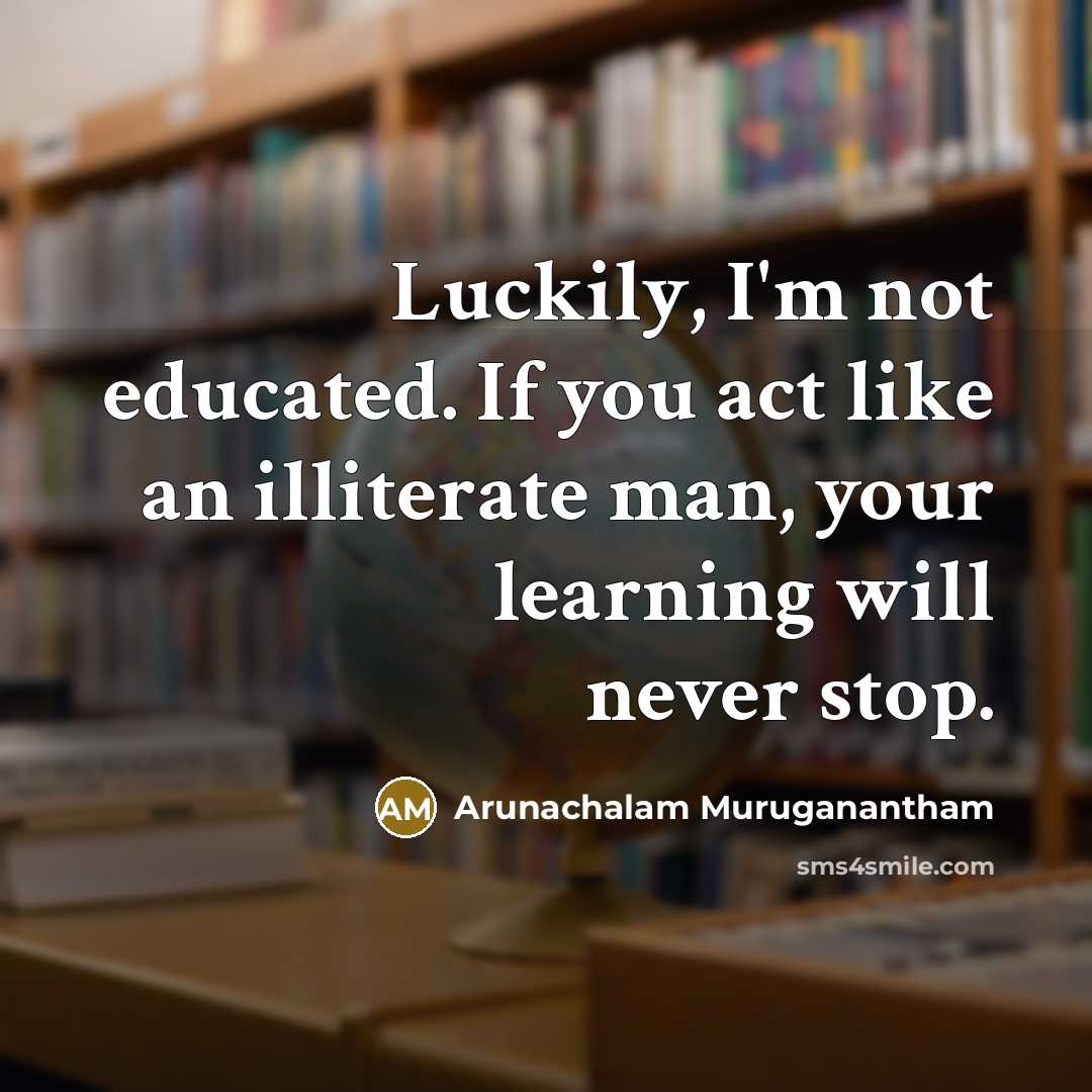 “Luckily, I'm not educated. If you act like an illiterate…” quote by Arunachalam Muruganantham