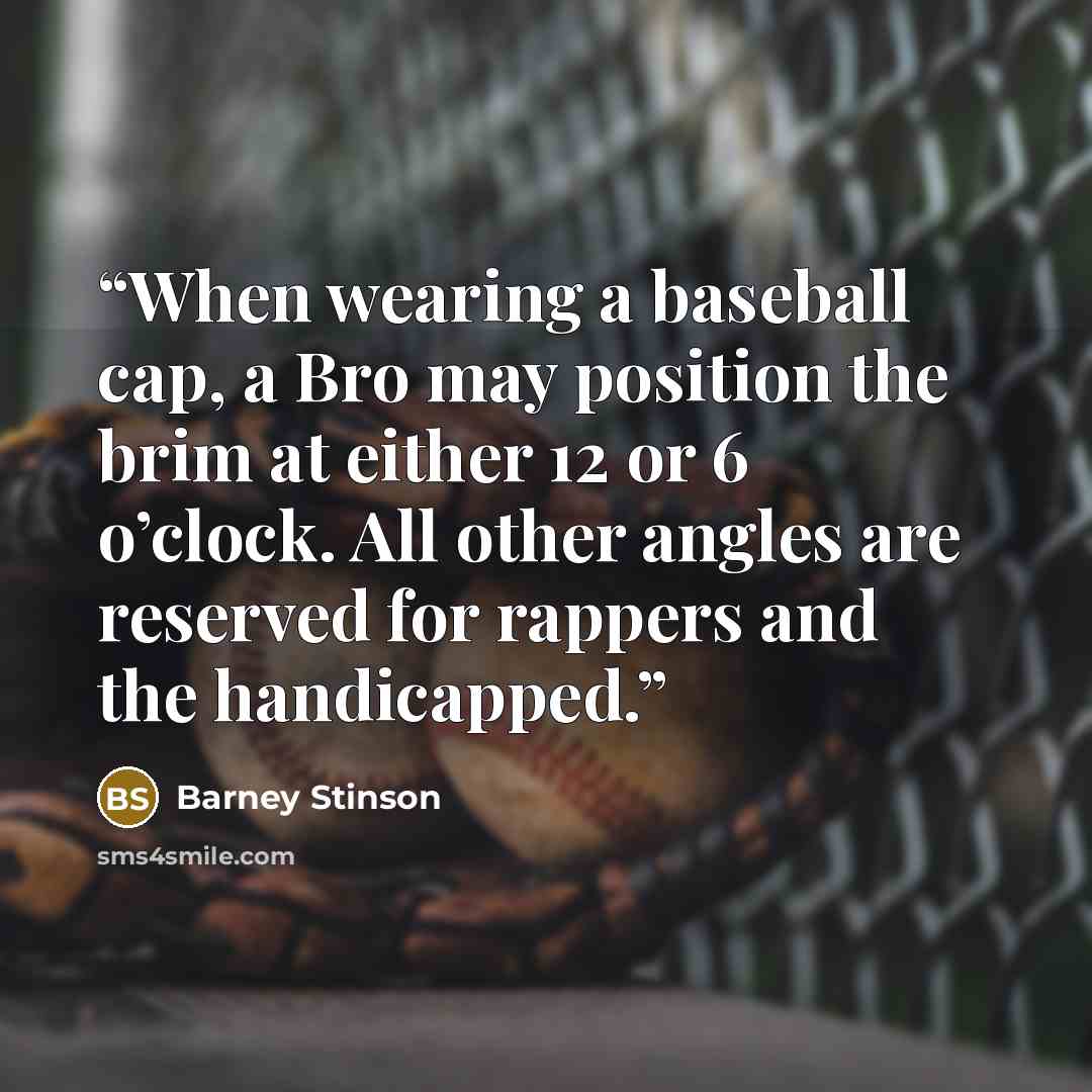“When wearing a baseball cap, a Bro may position the brim at either 12 or 6 o’clock. All other angles are reserved for rappers and the handicapped.” quote by Barney Stinson