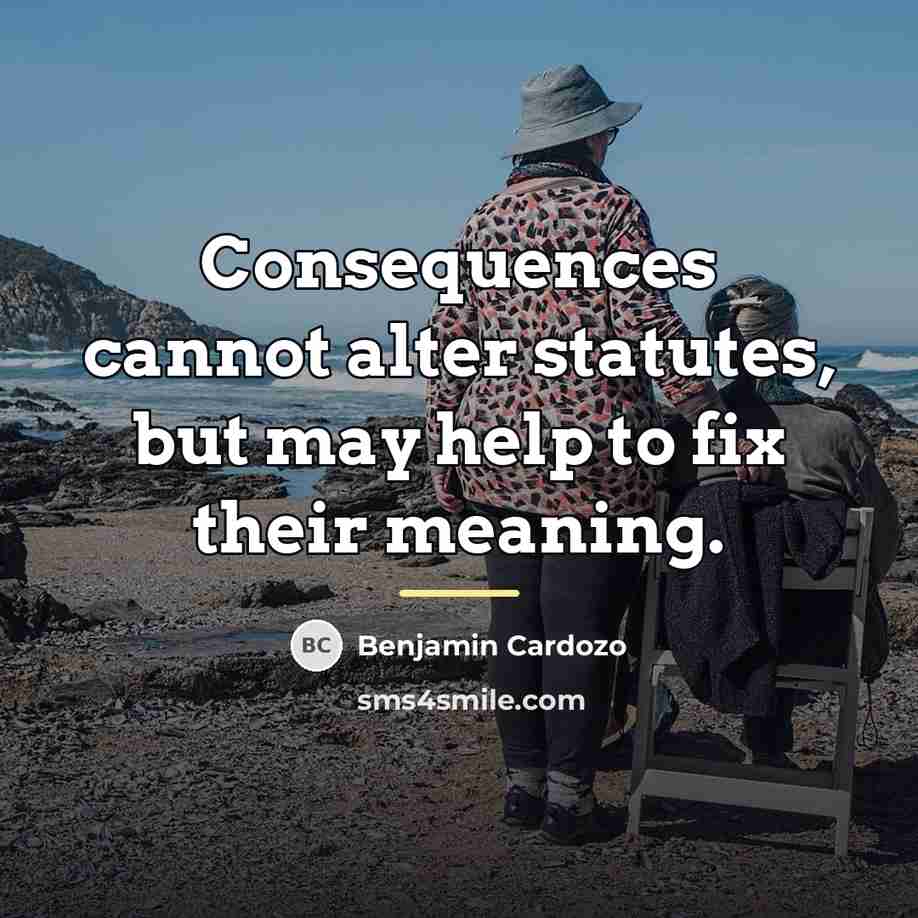 “Consequences cannot alter statutes, but may help to fix their…” quote by Benjamin Cardozo