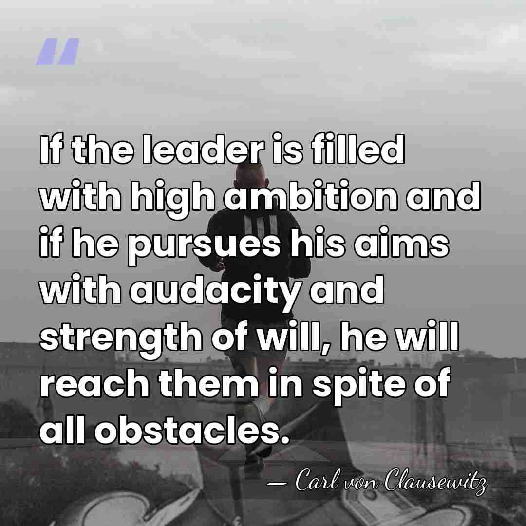 If the leader is filled with high ambition and if he pursues&hellip; - Carl von Clausewitz
