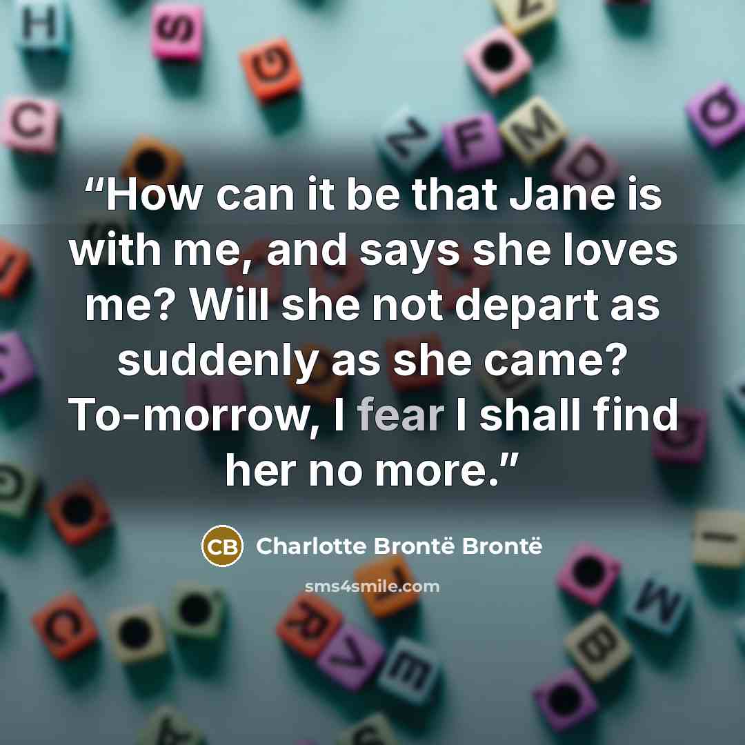 “How can it be that Jane is with me, and says she loves me? Will she not depart as suddenly as she came? To-morrow, I fear I shall find her no more.” quote by Charlotte Brontë Brontë