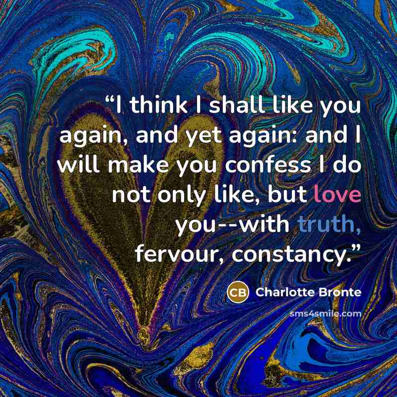 “I think I shall like you again, and yet again: and I will make you confess I do not only like, but love you--with truth, fervour, constancy.” quote by Charlotte Brontë