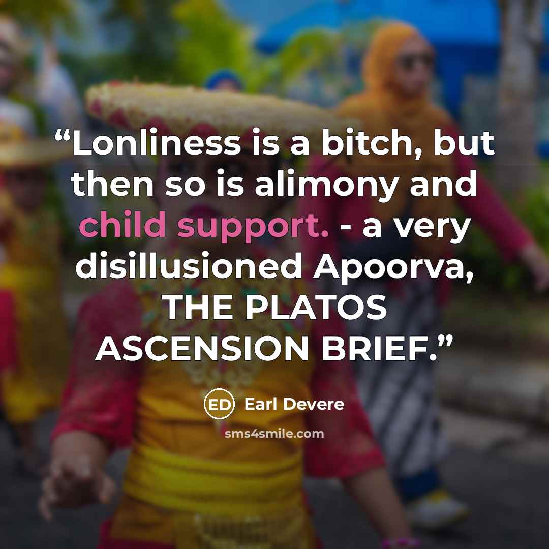 “Lonliness is a bitch, but then so is alimony and child support. - a very disillusioned Apoorva, THE PLATOS ASCENSION BRIEF.” quote by Earl Devere