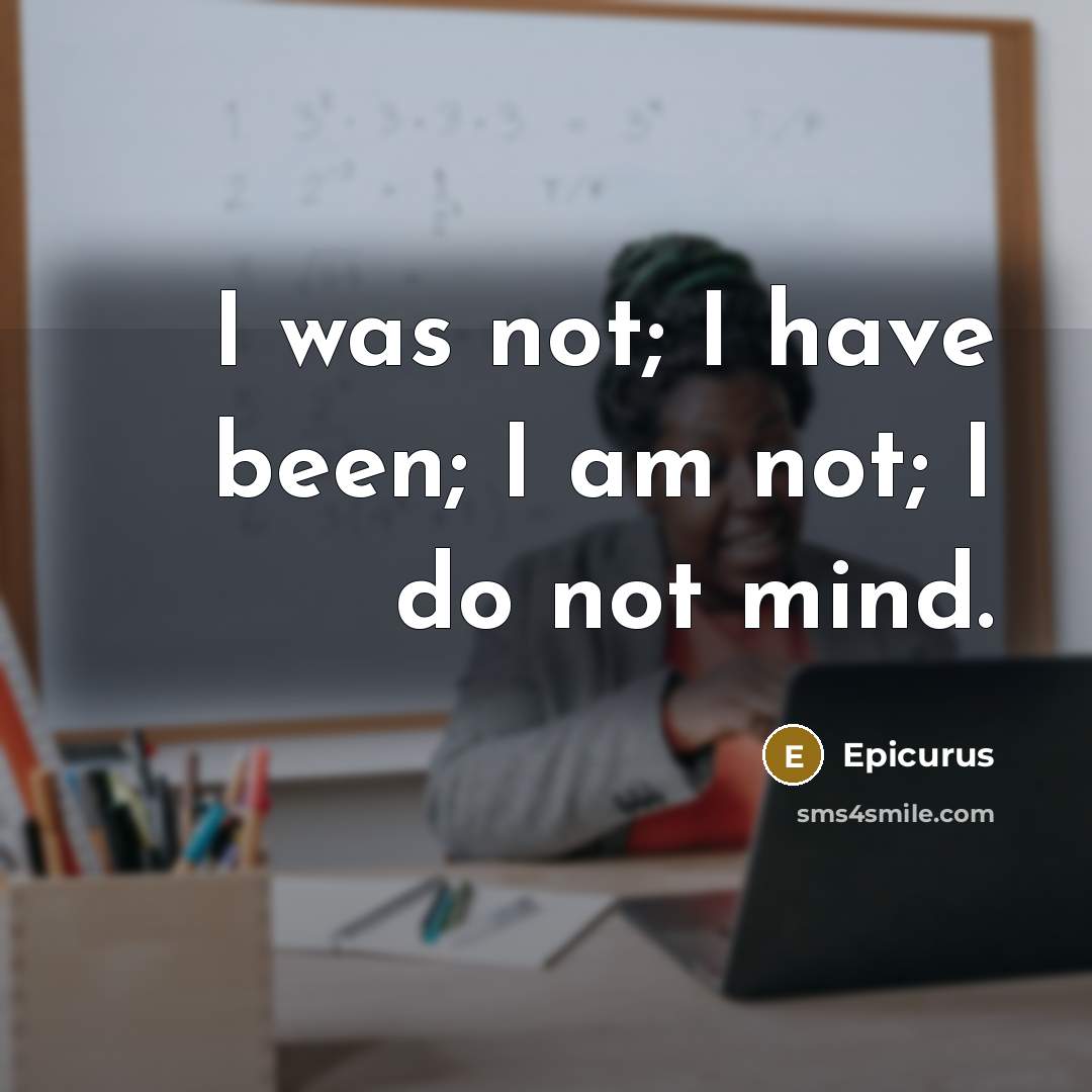 “I was not; I have been; I am not; I…” quote by Epicurus