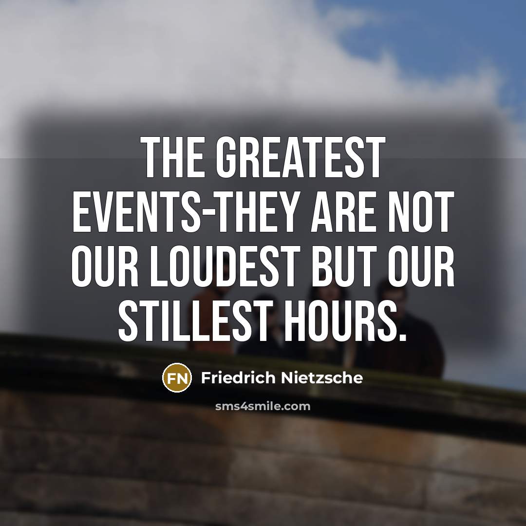 “The greatest events-they are not our loudest but our stillest…” quote by Friedrich Nietzsche