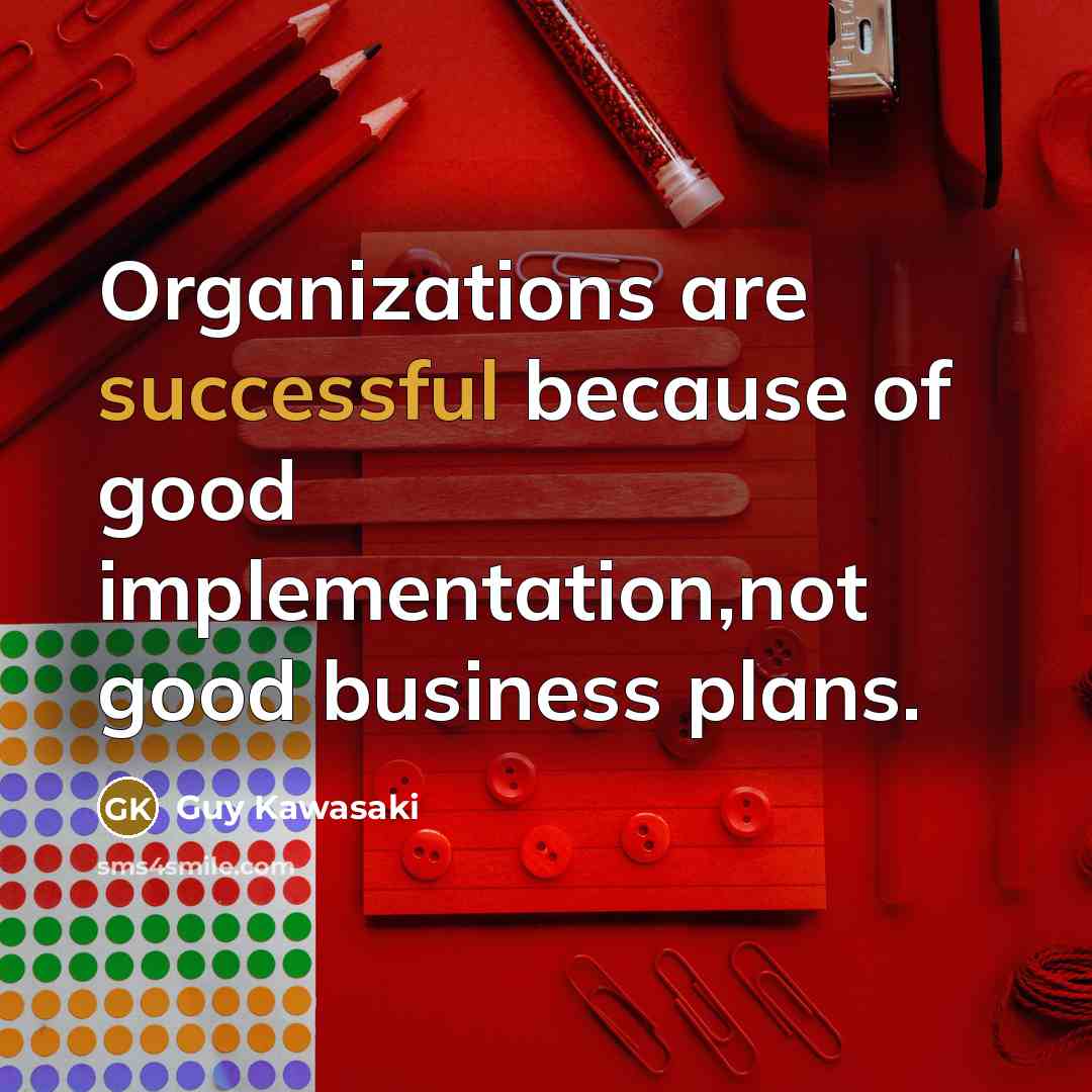 “Organizations are successful because of good implementation,not good business plans.…” quote by Guy Kawasaki