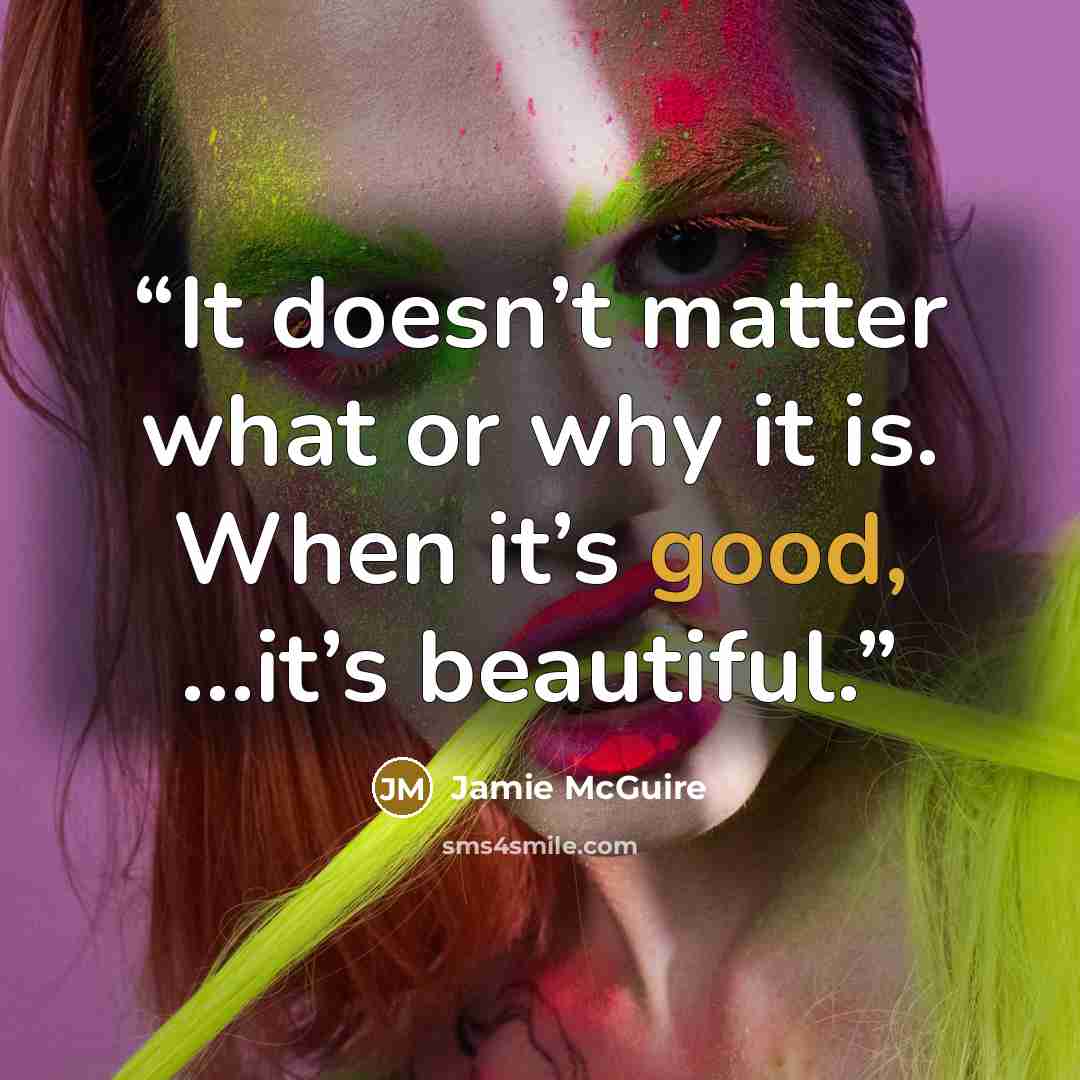 “It doesn’t matter what or why it is. When it’s good, …it’s beautiful.” quote by Jamie McGuire
