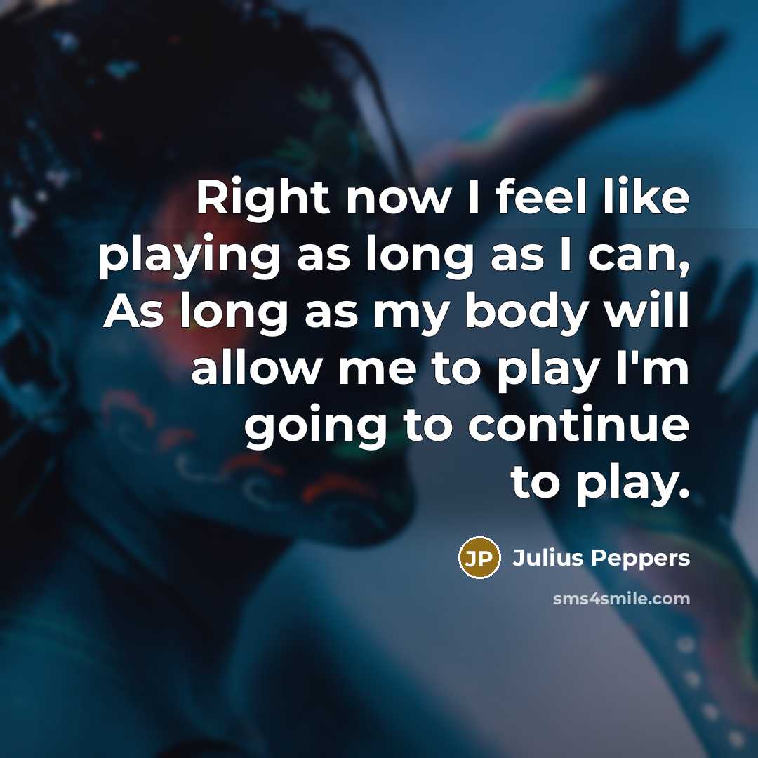 “Right now I feel like playing as long as I…” quote by Julius Peppers