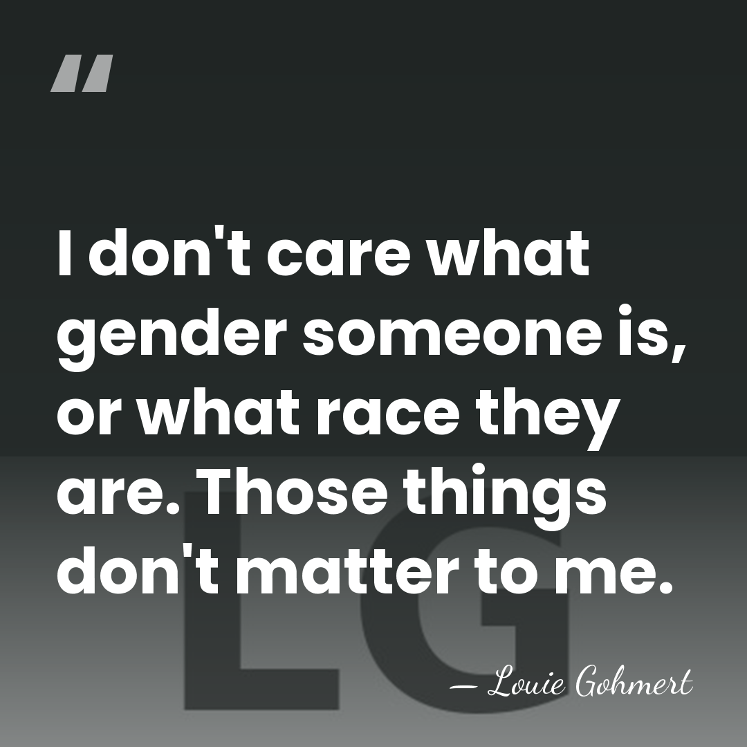 I don't care what gender someone is, or what race they are.&hellip; - Louie Gohmert