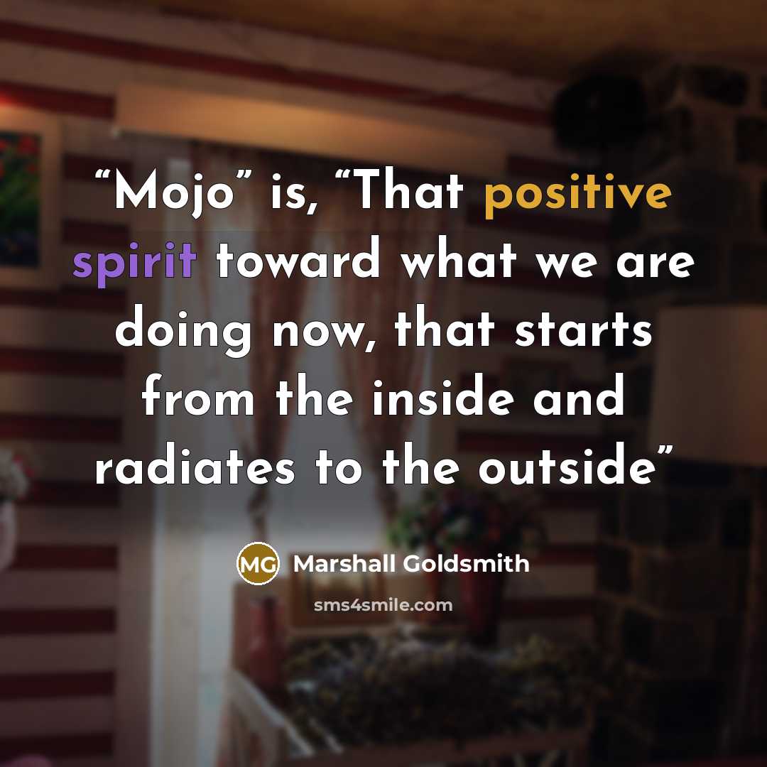 “Mojo” is, “That positive spirit toward what we are doing now, that starts from the inside and radiates to the outside” quote by Marshall Goldsmith