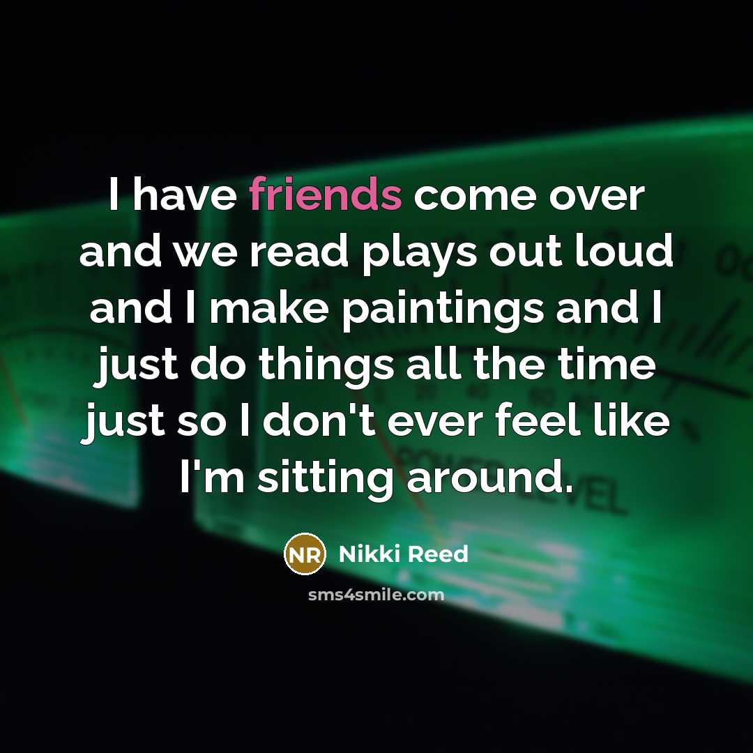 “I have friends come over and we read plays out loud and I make paintings and I just do things all the time just so I don't ever feel like I'm sitting around.” quote by Nikki Reed