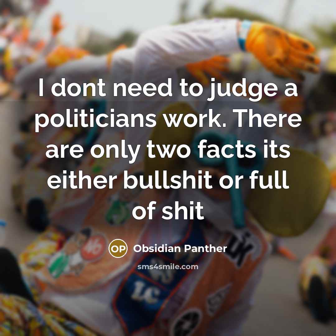 “I dont need to judge a politicians work. There are only two facts its either bullshit or full of shit” quote by Obsidian Panther