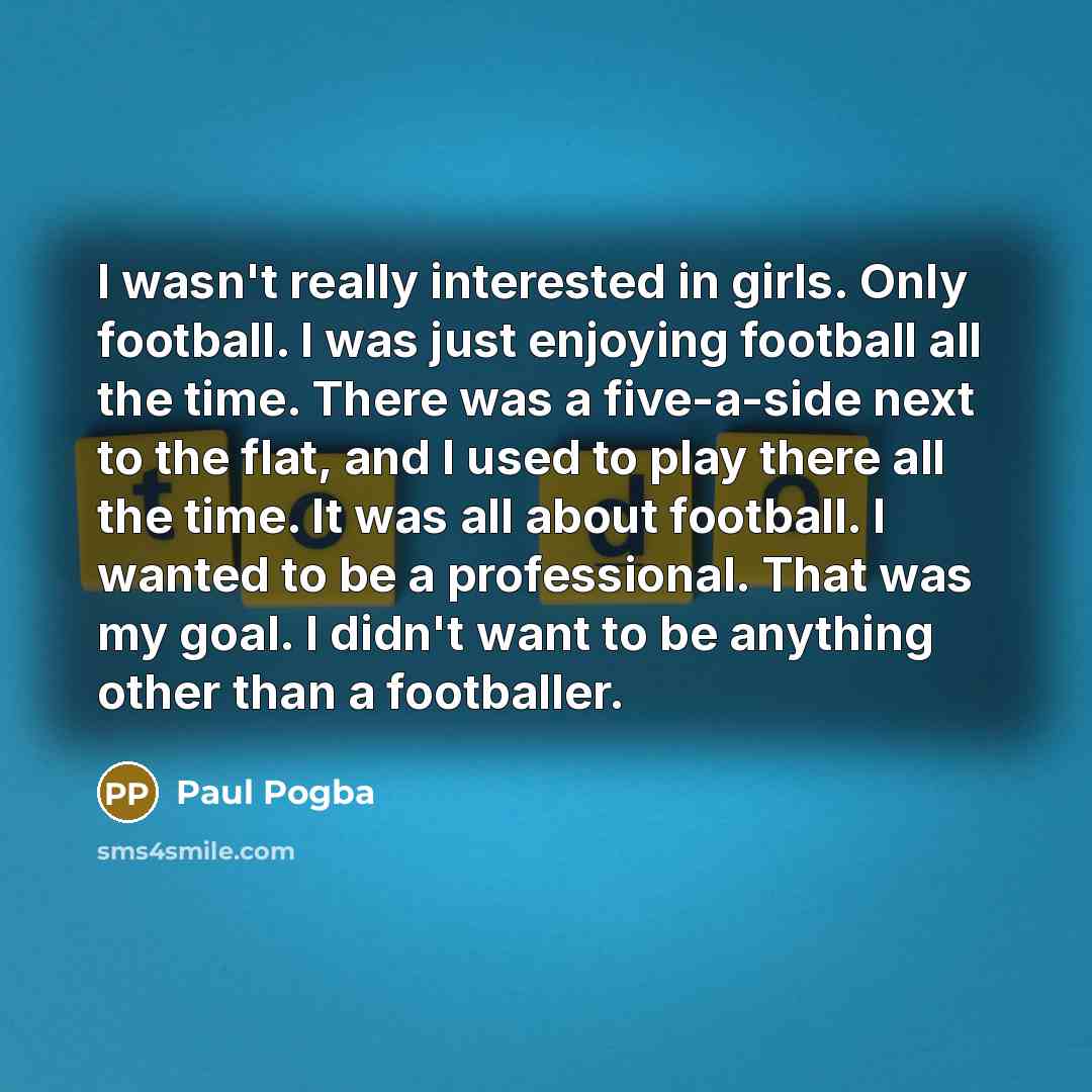 “I wasn't really interested in girls. Only football. I was…” quote by Paul Pogba