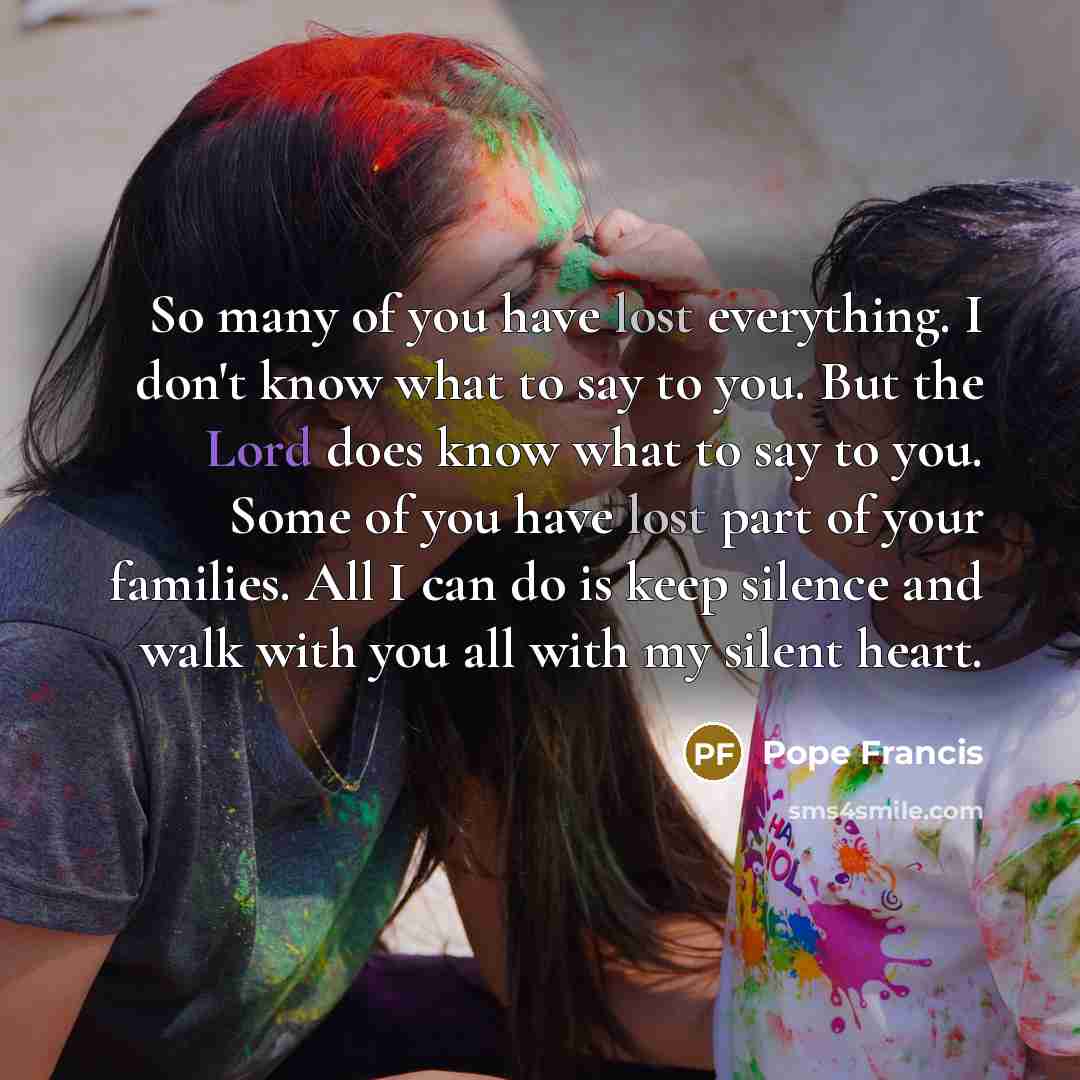 “So many of you have lost everything. I don't know…” quote by Pope Francis