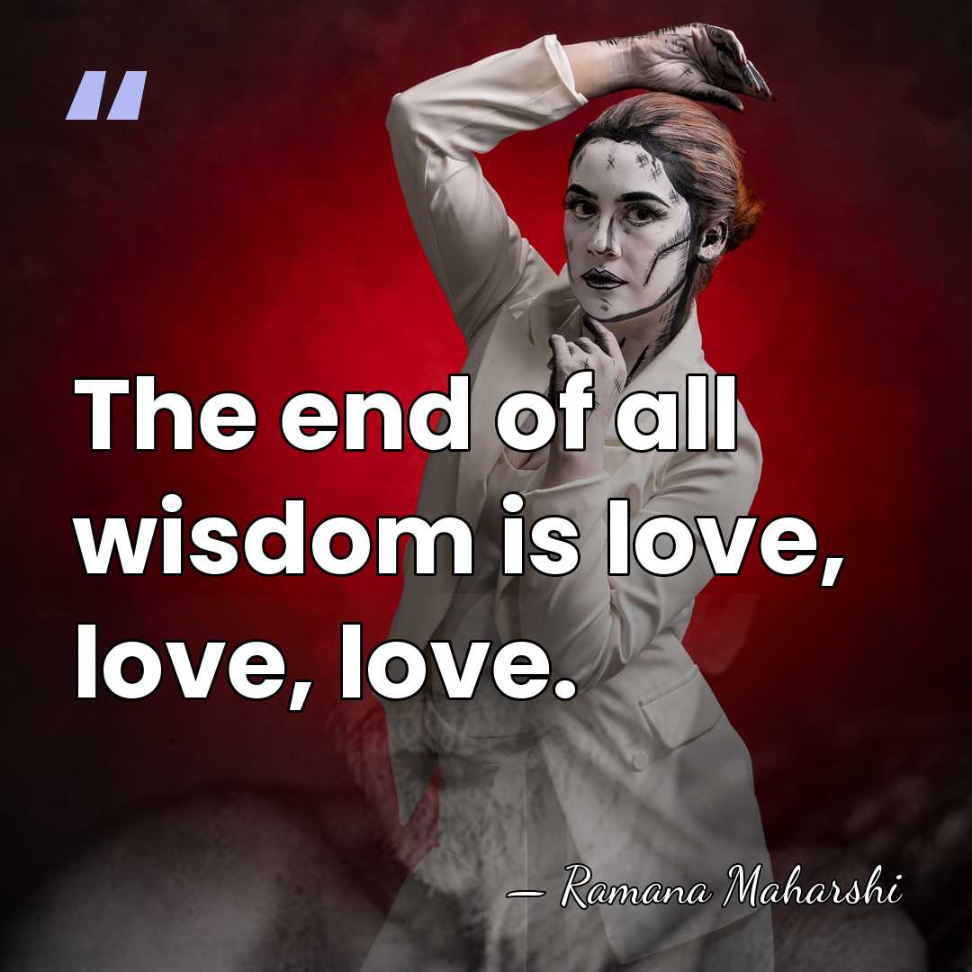 The end of all wisdom is love, love, love. - Ramana Maharshi