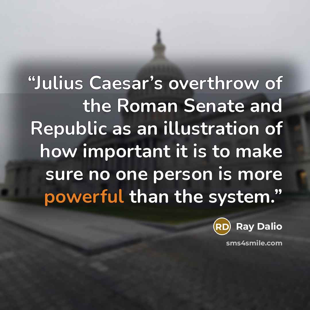 “Julius Caesar’s overthrow of the Roman Senate and Republic as an illustration of how important it is to make sure no one person is more powerful than the system.” quote by Ray Dalio