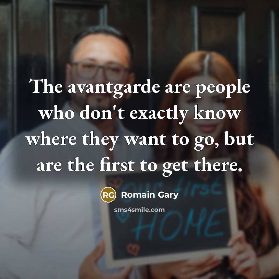 “The avantgarde are people who don't exactly know where they want to go, but are the first to get there.” quote by Romain Gary