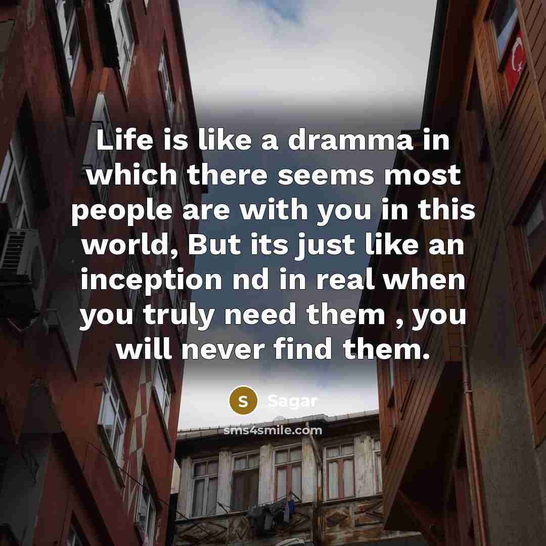 “Life is like a dramma in which there seems most people are with you in this world, But its just like an inception nd in real when you truly need them , you will never find them.” quote by Sagar