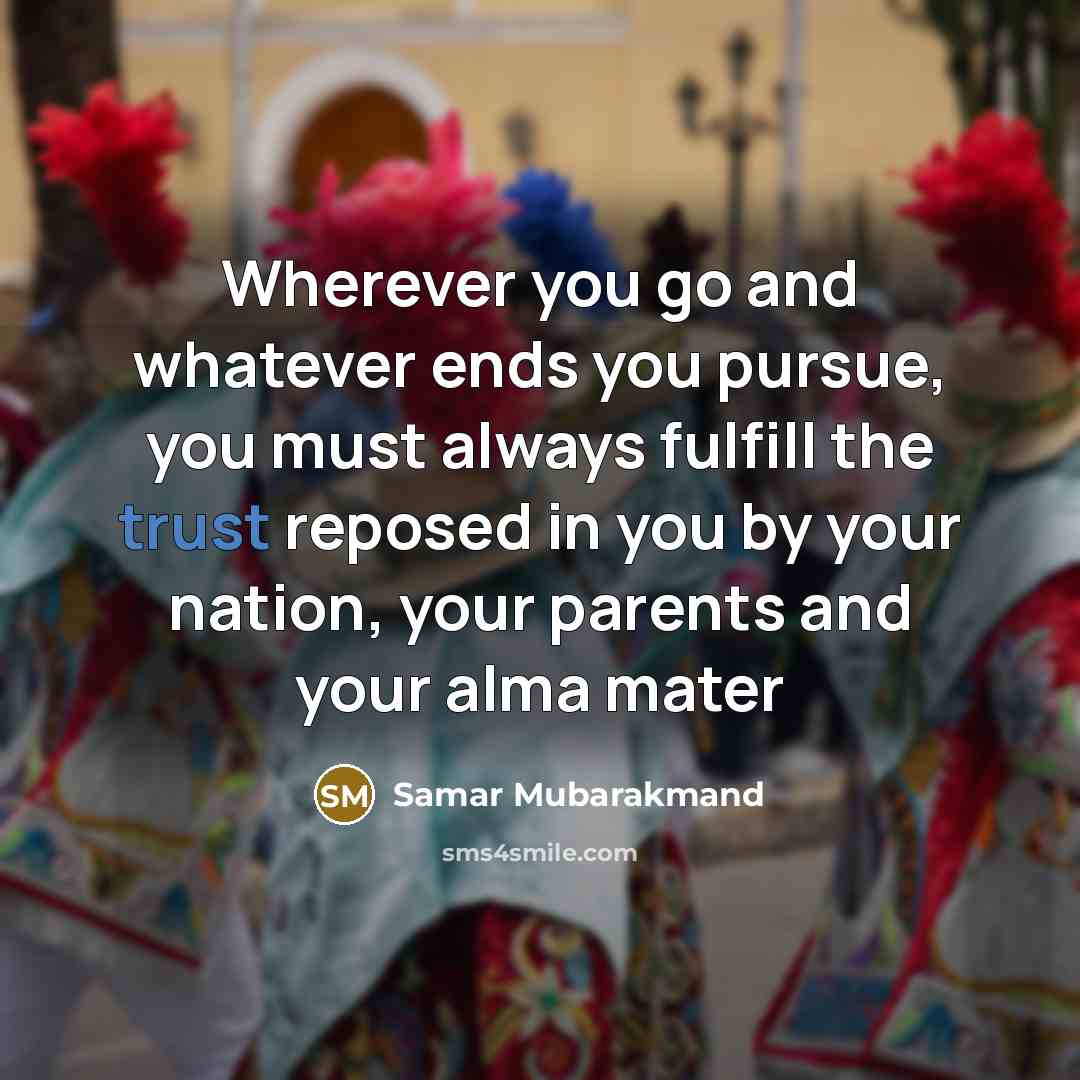 “Wherever you go and whatever ends you pursue, you must always fulfill the trust reposed in you by your nation, your parents and your alma mater” quote by Samar Mubarakmand
