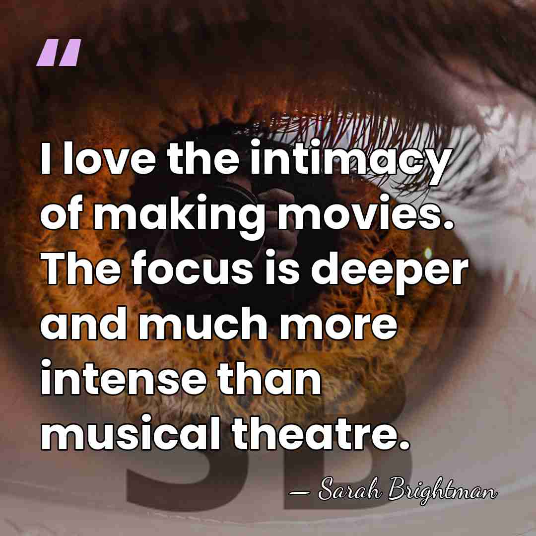 I love the intimacy of making movies. The focus is deeper and&hellip; - Sarah Brightman