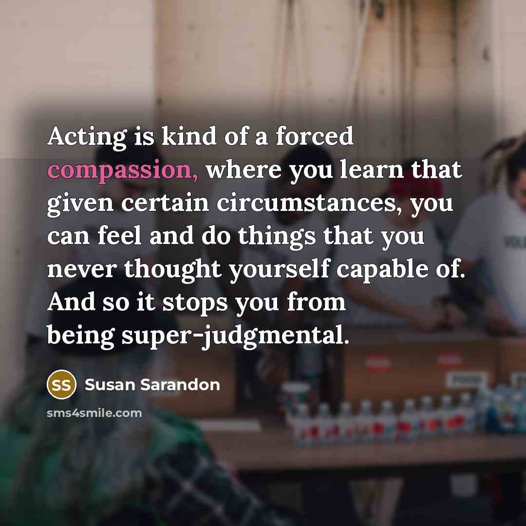 “Acting is kind of a forced compassion, where you learn…” quote by Susan Sarandon