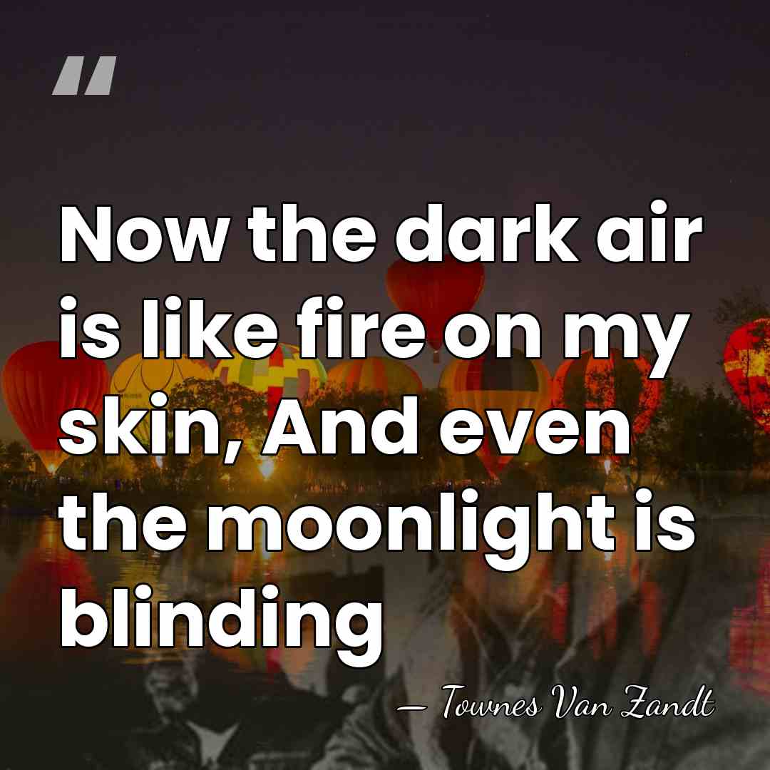 Now the dark air is like fire on my skin, And even&hellip; - Townes Van Zandt