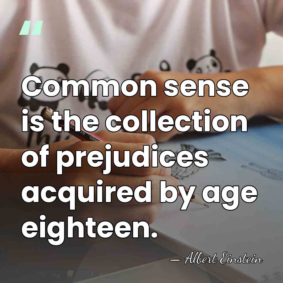 Common sense is the collection of prejudices acquired by age eighteen. - Albert Einstein
