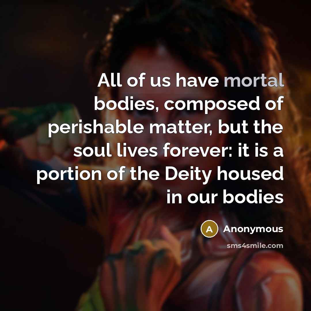 “All of us have mortal bodies, composed of perishable matter,…” quote by Anonymous