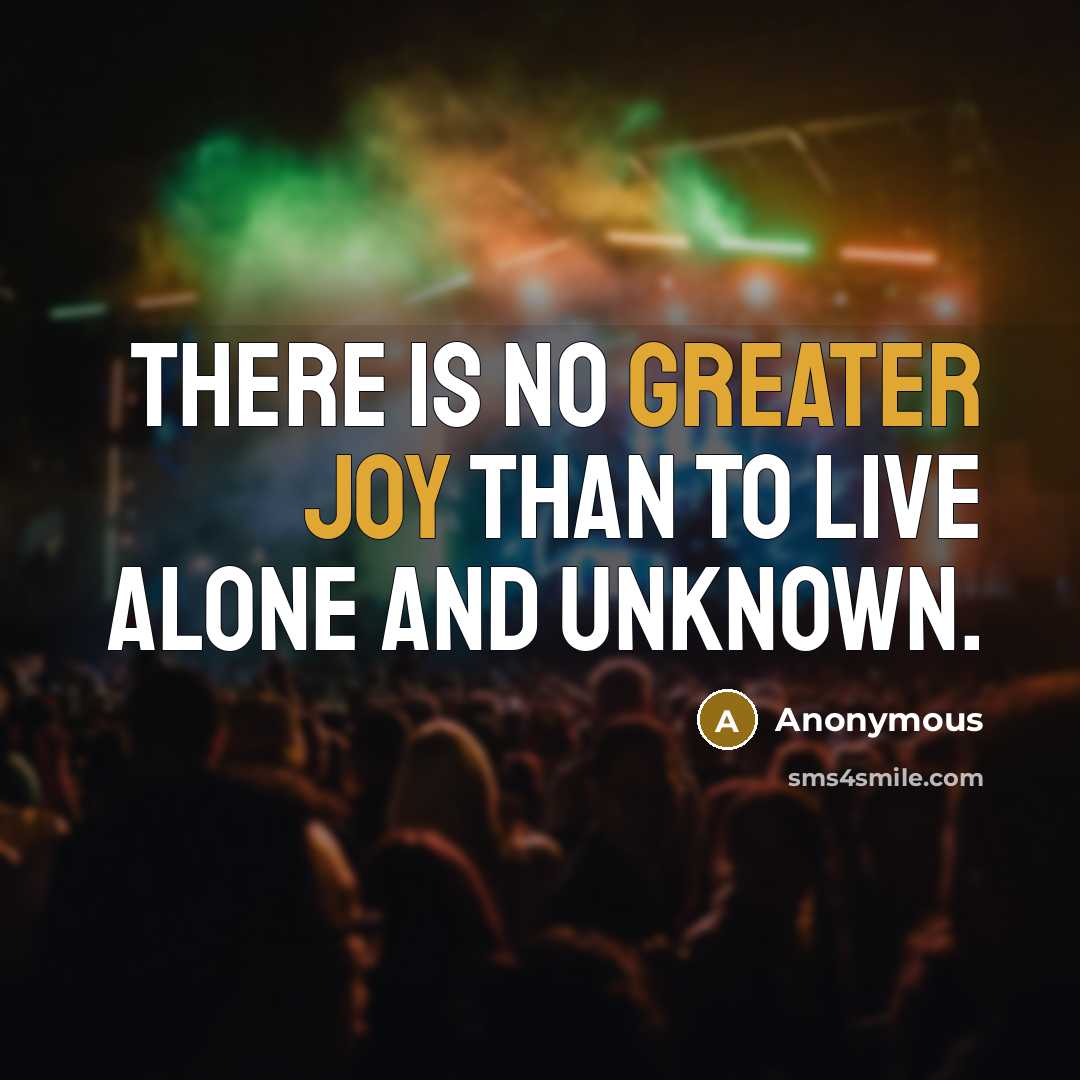 “There is no greater joy than to live alone and unknown.” quote by Anonymous