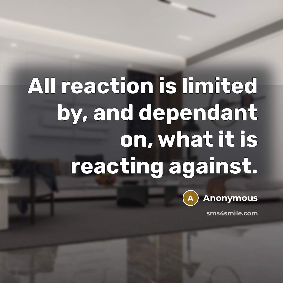 “All reaction is limited by, and dependant on, what it…” quote by Anonymous