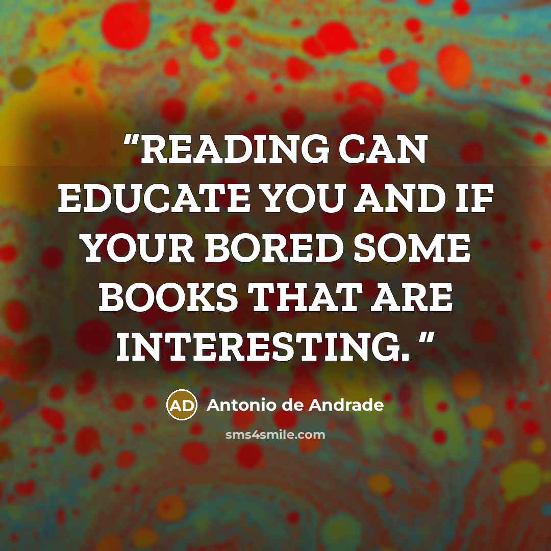 “READING CAN EDUCATE YOU AND IF YOUR BORED SOME BOOKS THAT ARE INTERESTING.” quote by Antonio de Andrade