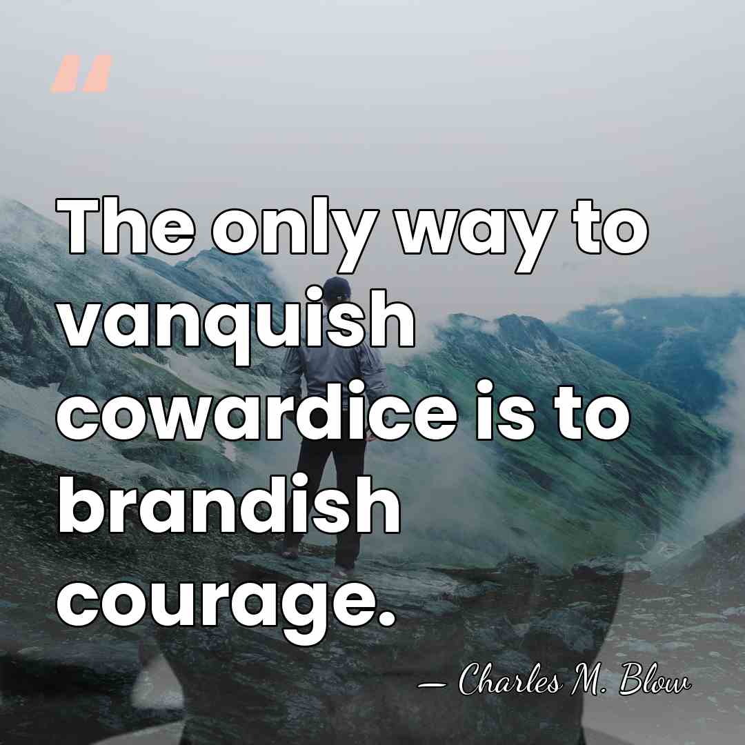 The only way to vanquish cowardice is to brandish courage. - Charles M. Blow