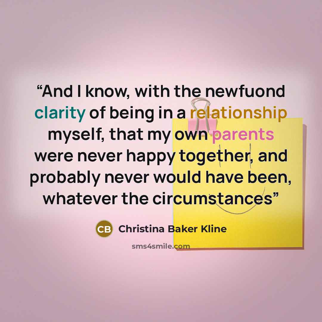 “And I know, with the newfuond clarity of being in a relationship myself, that my own parents were never happy together, and probably never would have been, whatever the circumstances” quote by Christina Baker Kline