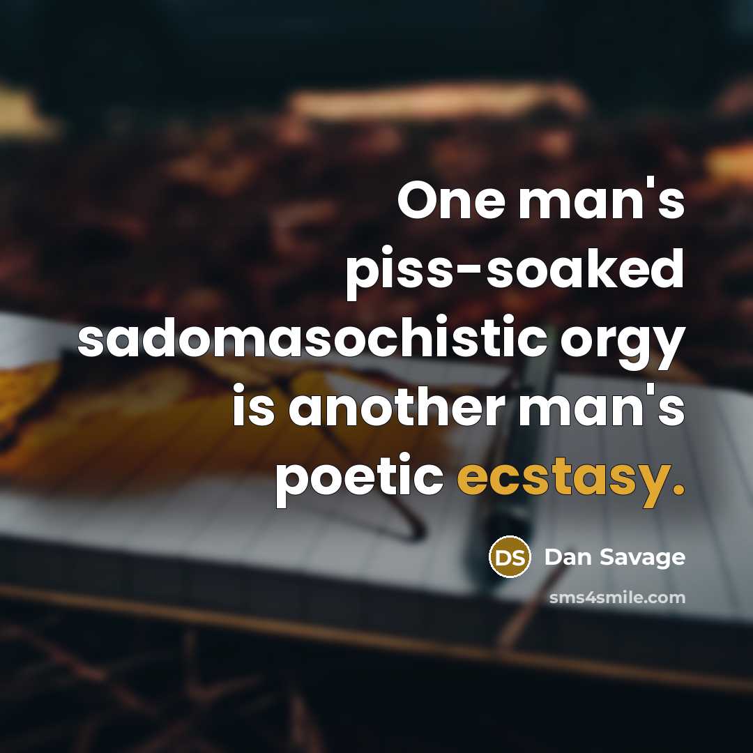 “One man's piss-soaked sadomasochistic orgy is another man's poetic ecstasy.…” quote by Dan Savage