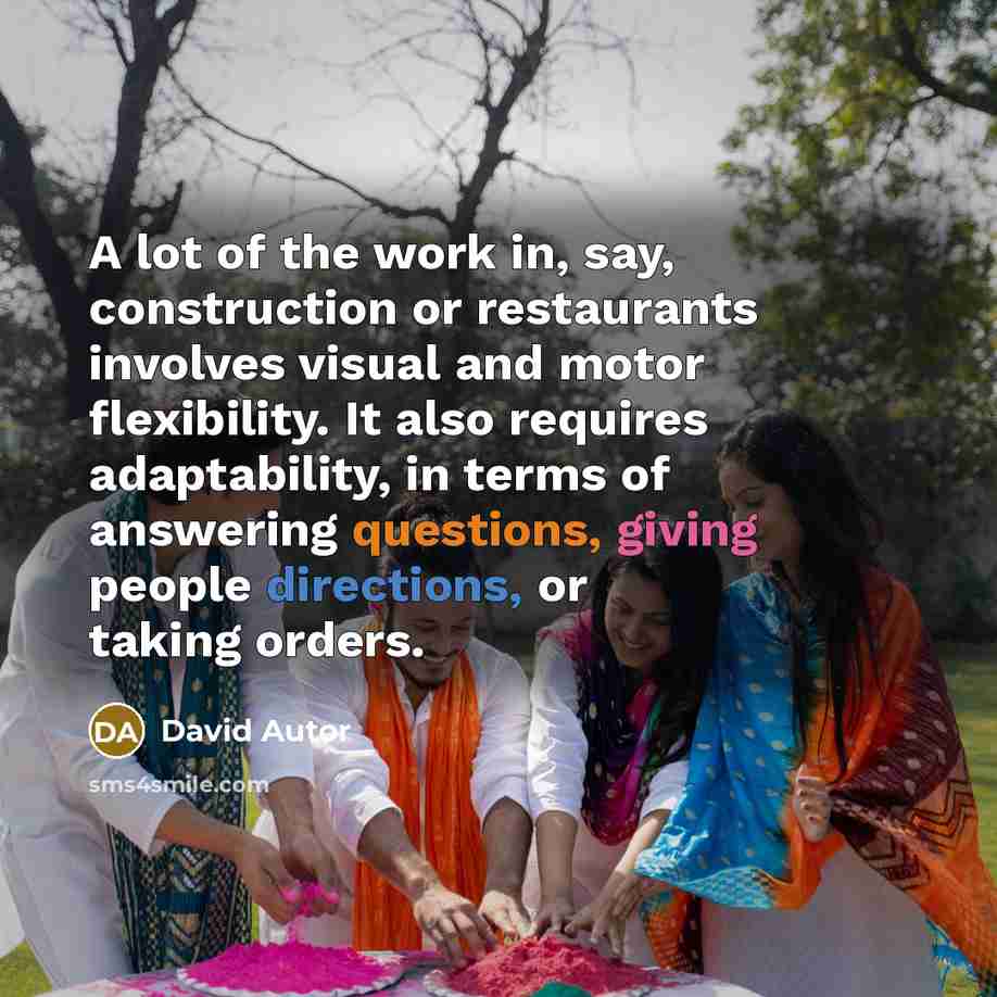 “A lot of the work in, say, construction or restaurants involves visual and motor flexibility. It also requires adaptability, in terms of answering questions, giving people directions, or taking orders.” quote by David Autor