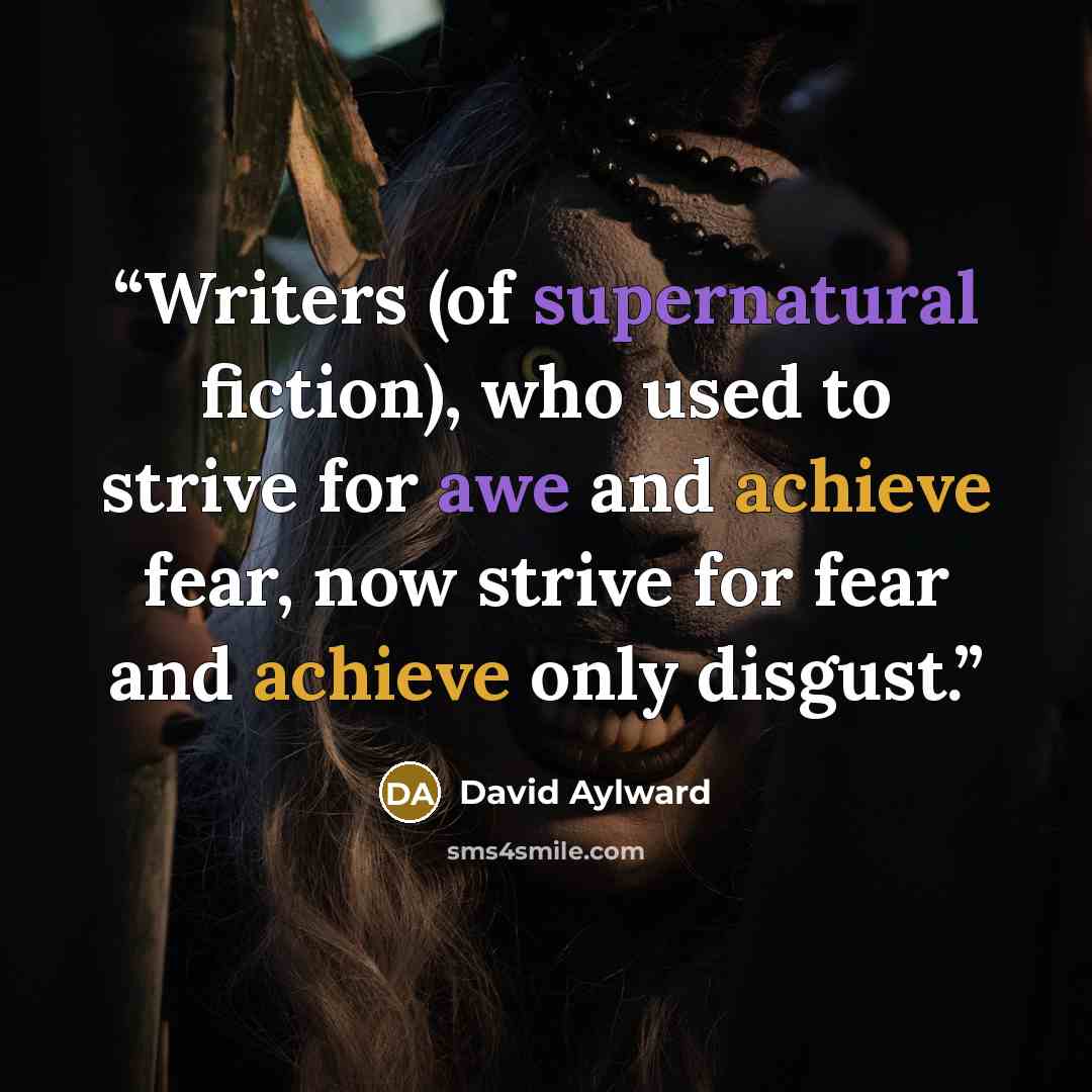 “Writers (of supernatural fiction), who used to strive for awe and achieve fear, now strive for fear and achieve only disgust.” quote by David Aylward