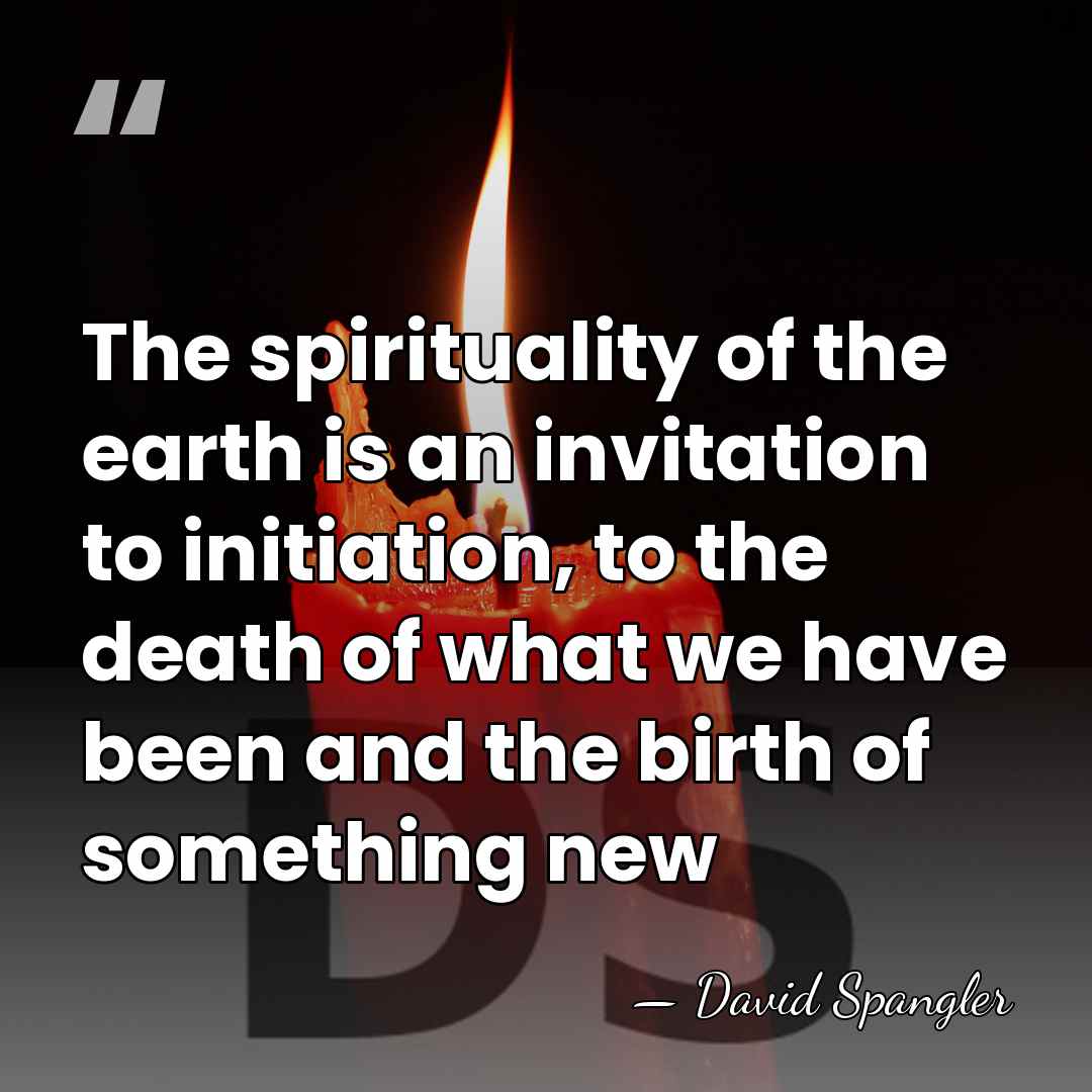 The spirituality of the earth is an invitation to initiation, to the&hellip; - David Spangler