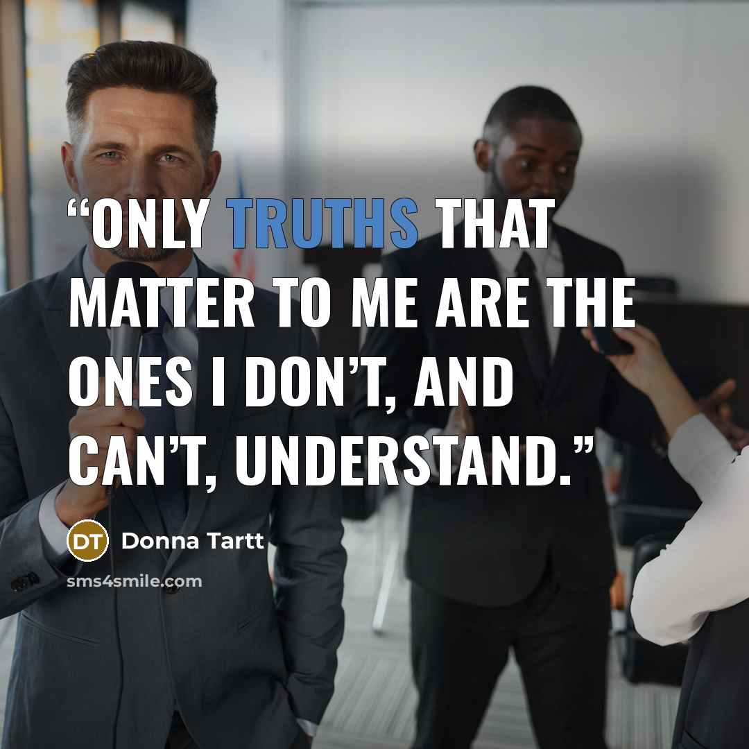 “only truths that matter to me are the ones I don’t, and can’t, understand.” quote by Donna Tartt