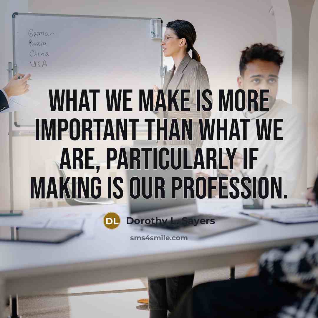 “What we make is more important than what we are,…” quote by Dorothy L. Sayers