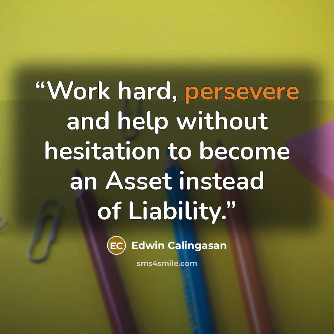 “Work hard, persevere and help without hesitation to become an Asset instead of Liability.” quote by Edwin Calingasan