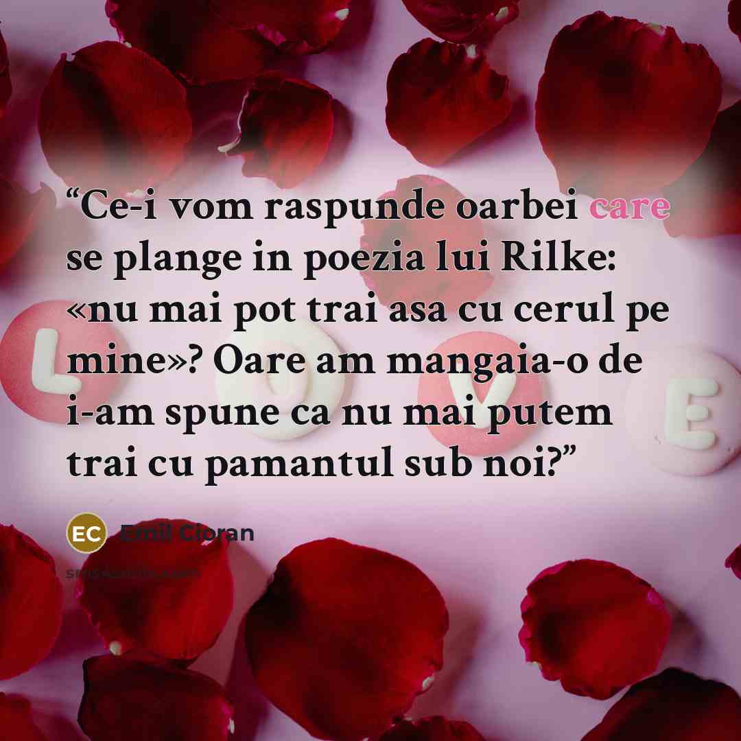 “Ce-i vom raspunde oarbei care se plange in poezia lui Rilke: «nu mai pot trai asa cu cerul pe mine»? Oare am mangaia-o de i-am spune ca nu mai putem trai cu pamantul sub noi?” quote by Emil Cioran