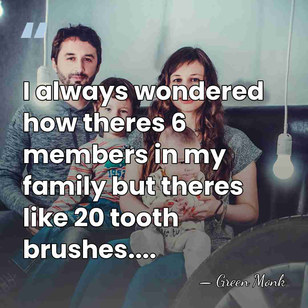 I always wondered how theres 6 members in my family but theres&hellip; - Green Monk
