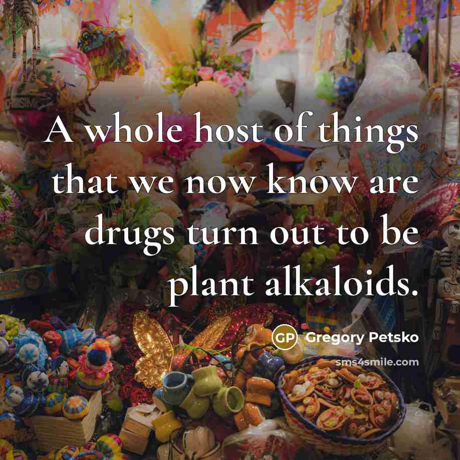 “A whole host of things that we now know are drugs turn out to be plant alkaloids.” quote by Gregory Petsko
