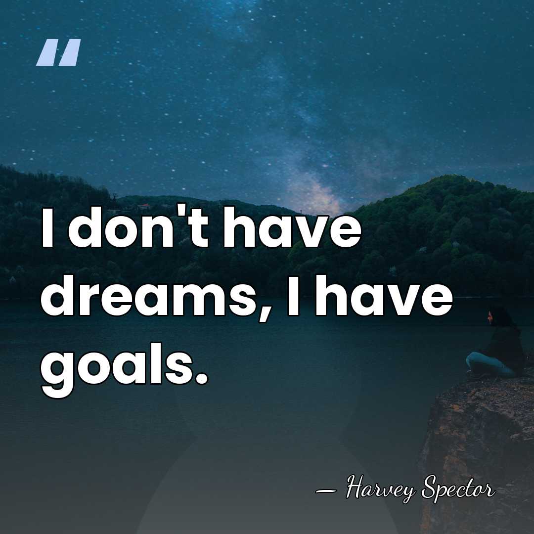 I don't have dreams, I have goals. - Harvey Spector