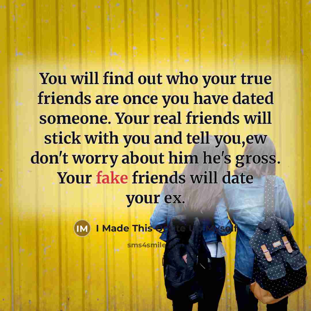 “You will find out who your true friends are once you have dated someone. Your real friends will stick with you and tell you,ew don't worry about him he's gross. Your fake friends will date your ex.” quote by I Made This Qoute Up Myself