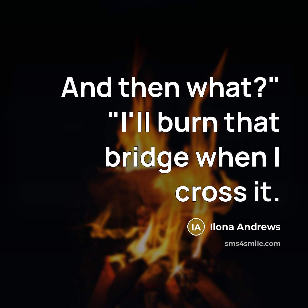 “And then what?" "I'll burn that bridge when I cross…” quote by Ilona Andrews