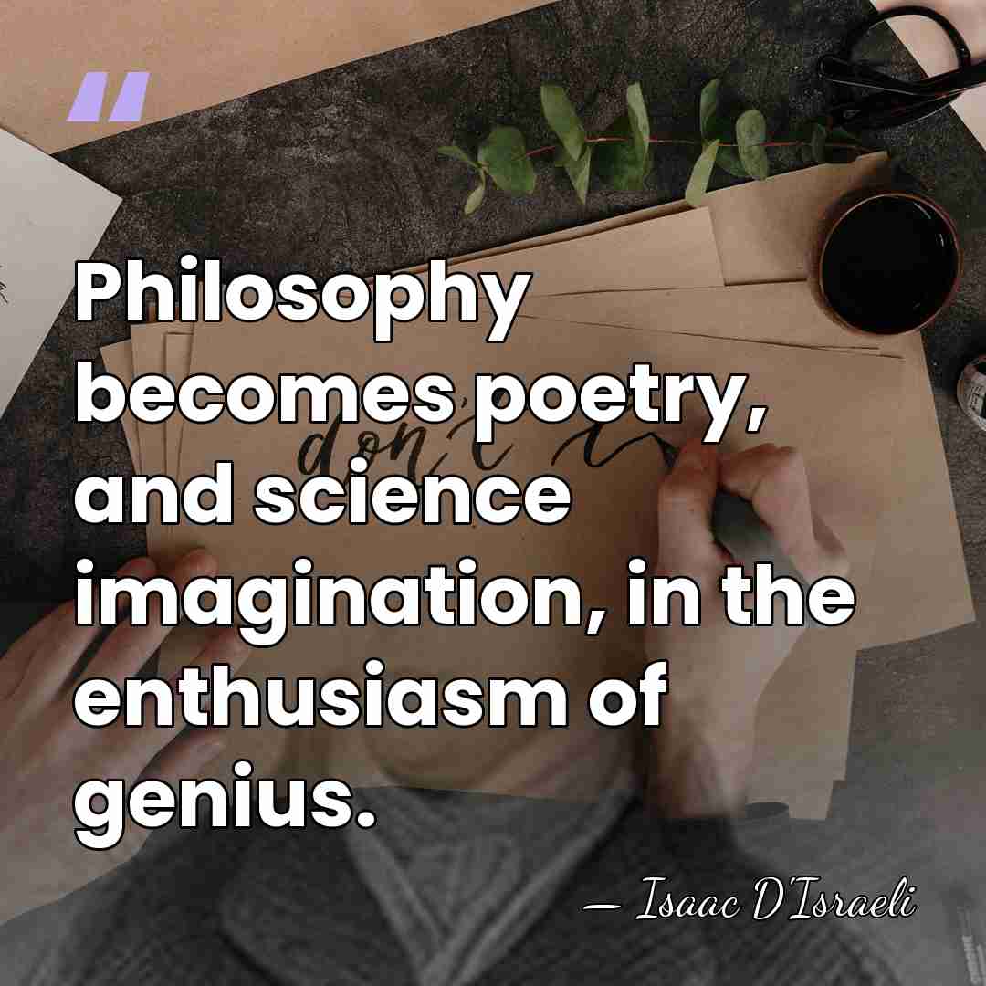 Philosophy becomes poetry, and science imagination, in the enthusiasm of genius. - Isaac D'Israeli
