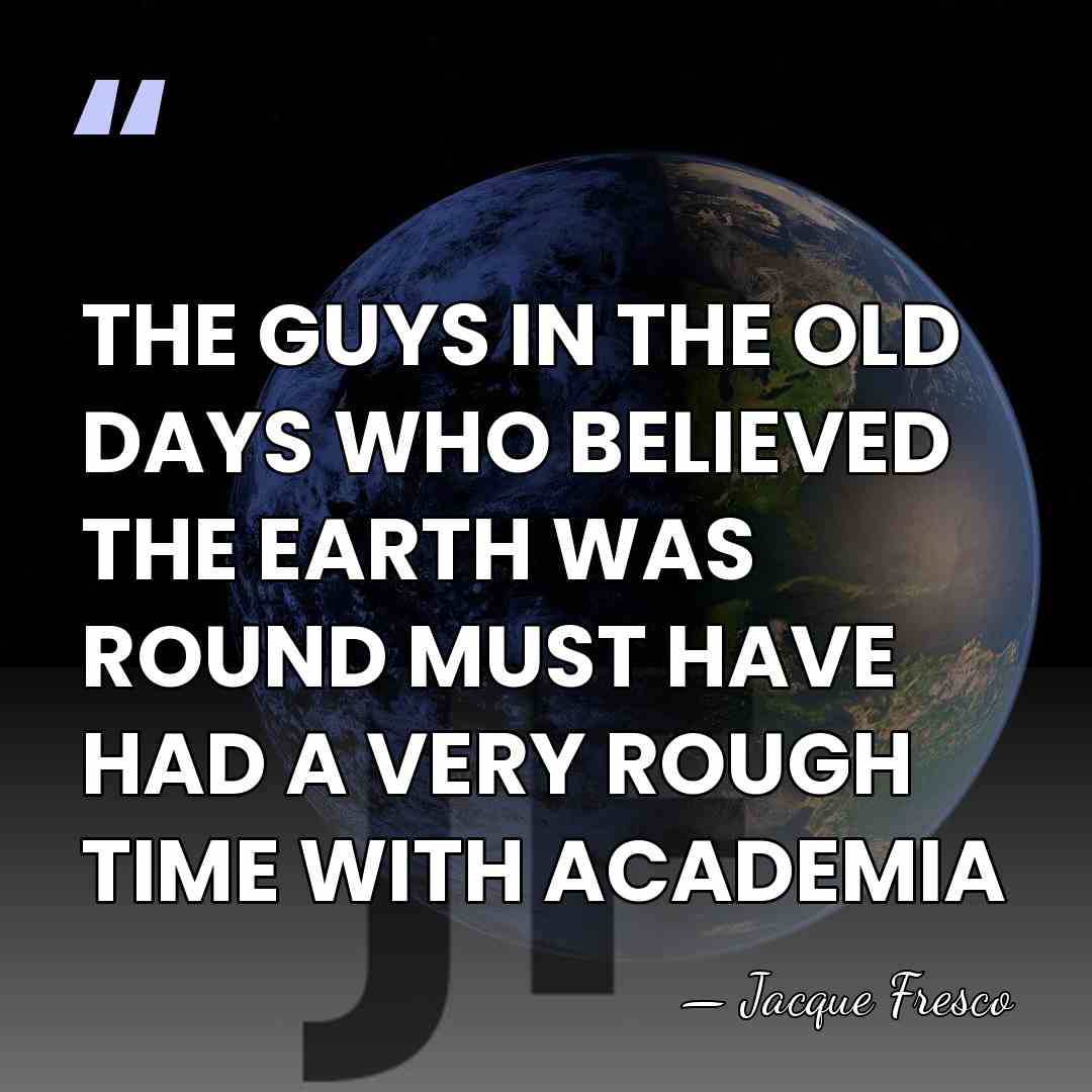 THE GUYS IN THE OLD DAYS WHO BELIEVED THE EARTH WAS ROUND&hellip; - Jacque Fresco