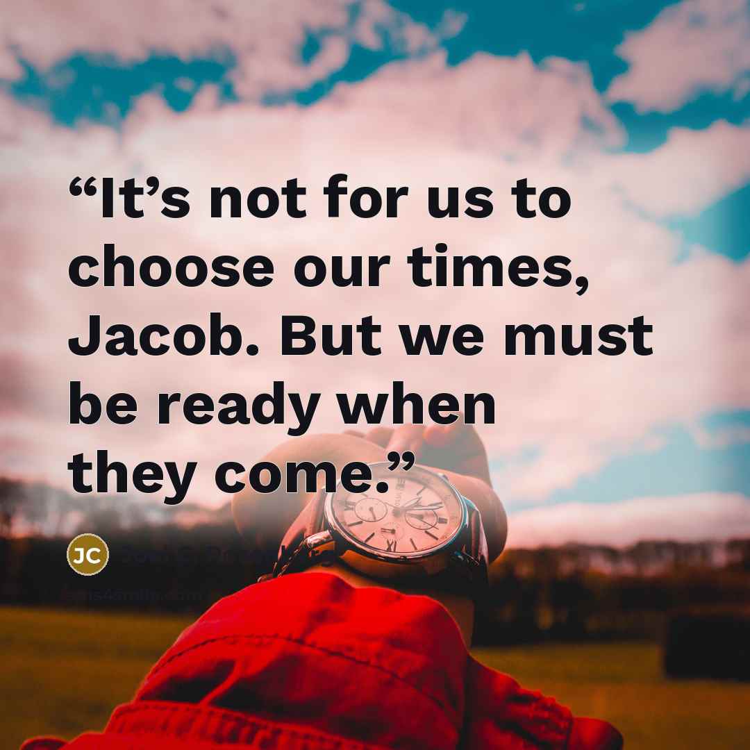 “It’s not for us to choose our times, Jacob. But we must be ready when they come.” quote by Joel C. Rosenberg